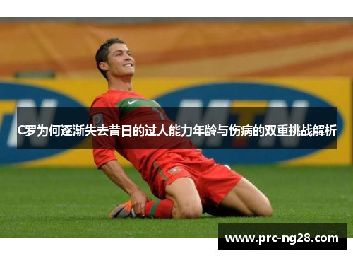 C罗为何逐渐失去昔日的过人能力年龄与伤病的双重挑战解析