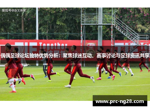偶偶足球论坛独特优势分析：聚焦球迷互动、赛事讨论与足球资讯共享