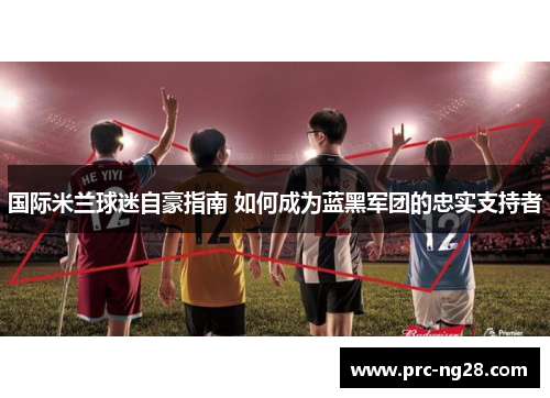 国际米兰球迷自豪指南 如何成为蓝黑军团的忠实支持者