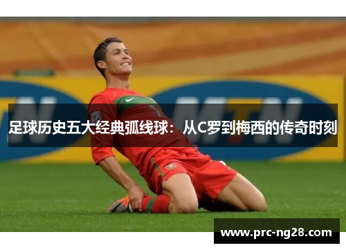 足球历史五大经典弧线球：从C罗到梅西的传奇时刻