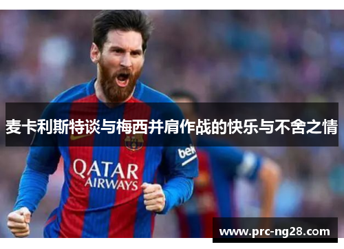 麦卡利斯特谈与梅西并肩作战的快乐与不舍之情