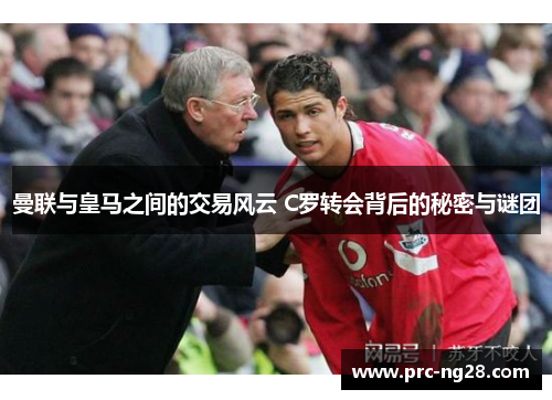 曼联与皇马之间的交易风云 C罗转会背后的秘密与谜团