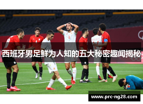 西班牙男足鲜为人知的五大秘密趣闻揭秘