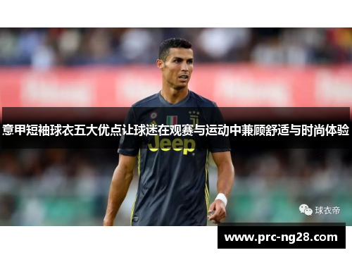 意甲短袖球衣五大优点让球迷在观赛与运动中兼顾舒适与时尚体验