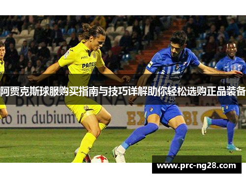 阿贾克斯球服购买指南与技巧详解助你轻松选购正品装备