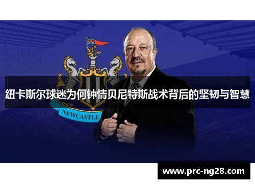 纽卡斯尔球迷为何钟情贝尼特斯战术背后的坚韧与智慧