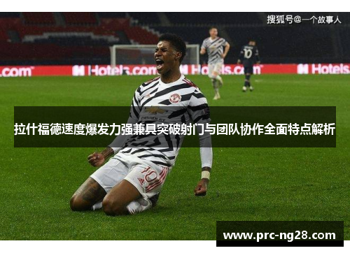 拉什福德速度爆发力强兼具突破射门与团队协作全面特点解析