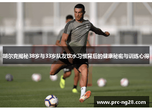 胡尔克揭秘38岁与33岁队友饮水习惯背后的健康秘密与训练心得