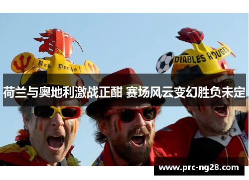 荷兰与奥地利激战正酣 赛场风云变幻胜负未定