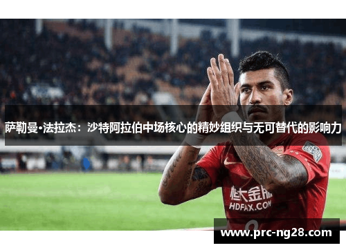 萨勒曼·法拉杰：沙特阿拉伯中场核心的精妙组织与无可替代的影响力