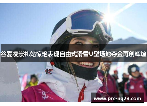 谷爱凌崇礼站惊艳表现自由式滑雪U型场地夺金再创辉煌 谷爱凌崇礼站惊艳表现自由式滑雪U型场地夺金再创辉煌