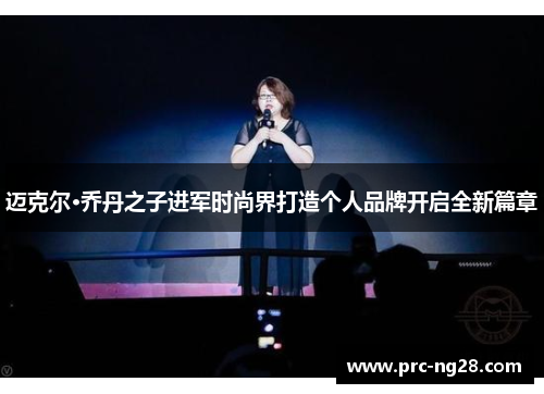 迈克尔·乔丹之子进军时尚界打造个人品牌开启全新篇章