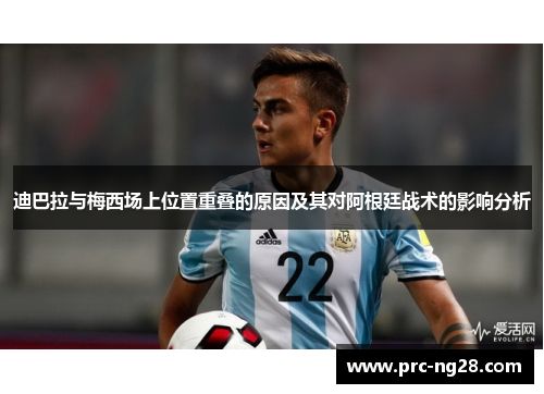 迪巴拉与梅西场上位置重叠的原因及其对阿根廷战术的影响分析
