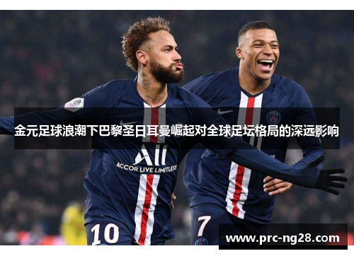 金元足球浪潮下巴黎圣日耳曼崛起对全球足坛格局的深远影响 金元足球浪潮下巴黎圣日耳曼崛起对全球足坛格局的深远影响