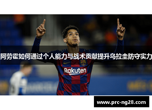 阿劳霍如何通过个人能力与战术贡献提升乌拉圭防守实力 阿劳霍如何通过个人能力与战术贡献提升乌拉圭防守实力