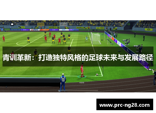 青训革新:打造独特风格的足球未来与发展路径 青训革新:打造独特风格的足球未来与发展路径