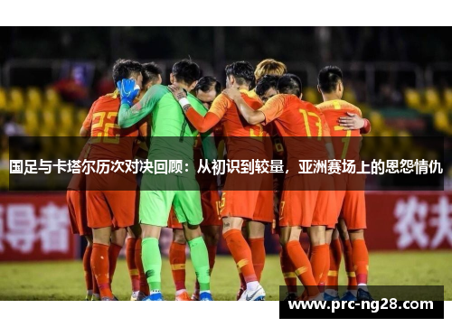 国足与卡塔尔历次对决回顾：从初识到较量，亚洲赛场上的恩怨情仇