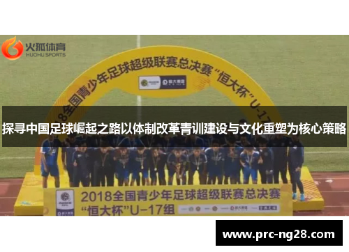 探寻中国足球崛起之路以体制改革青训建设与文化重塑为核心策略 探寻中国足球崛起之路以体制改革青训建设与文化重塑为核心策略