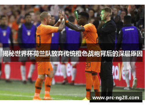 揭秘世界杯荷兰队放弃传统橙色战袍背后的深层原因