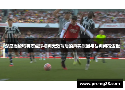 深度揭秘哈弗茨点球被判无效背后的真实原因与裁判判罚逻辑