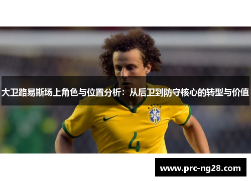 大卫路易斯场上角色与位置分析：从后卫到防守核心的转型与价值