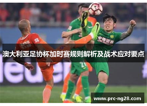 澳大利亚足协杯加时赛规则解析及战术应对要点
