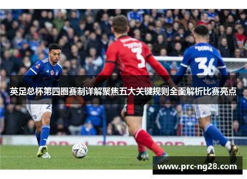 英足总杯第四圈赛制详解聚焦五大关键规则全面解析比赛亮点