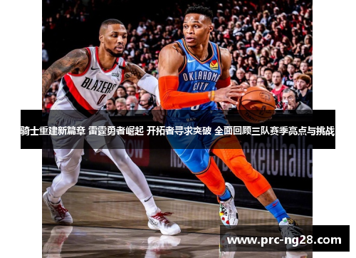 骑士重建新篇章 雷霆勇者崛起 开拓者寻求突破 全面回顾三队赛季亮点与挑战