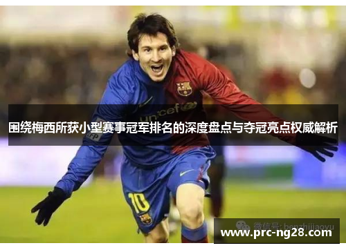 围绕梅西所获小型赛事冠军排名的深度盘点与夺冠亮点权威解析