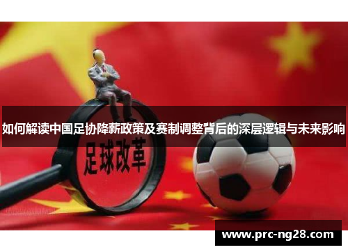 如何解读中国足协降薪政策及赛制调整背后的深层逻辑与未来影响 如何解读中国足协降薪政策及赛制调整背后的深层逻辑与未来影响