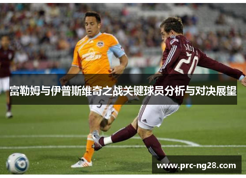 富勒姆与伊普斯维奇之战关键球员分析与对决展望 富勒姆与伊普斯维奇之战关键球员分析与对决展望