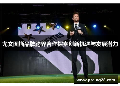 尤文图斯品牌跨界合作探索创新机遇与发展潜力 尤文图斯品牌跨界合作探索创新机遇与发展潜力
