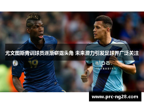尤文图斯青训球员逐渐崭露头角 未来潜力引发足球界广泛关注 尤文图斯青训球员逐渐崭露头角 未来潜力引发足球界广泛关注
