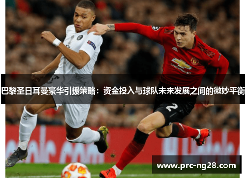巴黎圣日耳曼豪华引援策略：资金投入与球队未来发展之间的微妙平衡