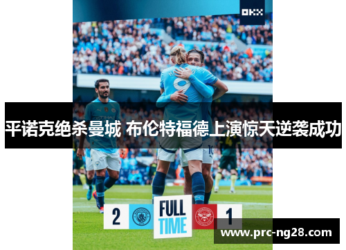 平诺克绝杀曼城 布伦特福德上演惊天逆袭成功