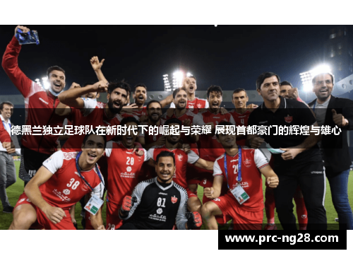 德黑兰独立足球队在新时代下的崛起与荣耀 展现首都豪门的辉煌与雄心 德黑兰独立足球队在新时代下的崛起与荣耀 展现首都豪门的辉煌与雄心
