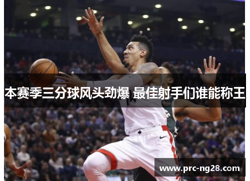 本赛季三分球风头劲爆 最佳射手们谁能称王