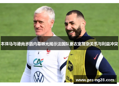 本泽马与德尚矛盾内幕曝光揭示法国队更衣室复杂关系与利益冲突