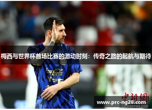 梅西与世界杯首场比赛的激动时刻：传奇之路的起航与期待