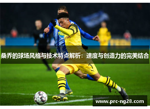 桑乔的球场风格与技术特点解析:速度与创造力的完美结合 桑乔的球场风格与技术特点解析:速度与创造力的完美结合