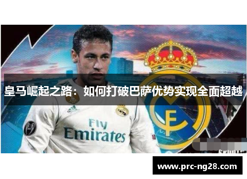 皇马崛起之路：如何打破巴萨优势实现全面超越