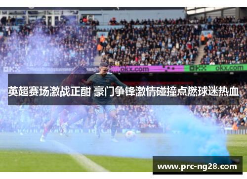 英超赛场激战正酣 豪门争锋激情碰撞点燃球迷热血 英超赛场激战正酣 豪门争锋激情碰撞点燃球迷热血