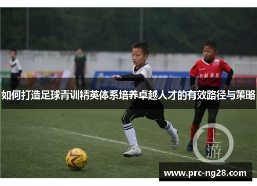 如何打造足球青训精英体系培养卓越人才的有效路径与策略 如何打造足球青训精英体系培养卓越人才的有效路径与策略