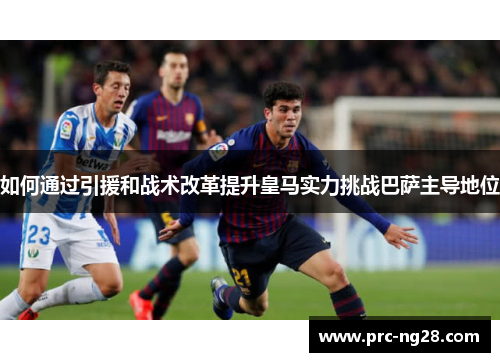 如何通过引援和战术改革提升皇马实力挑战巴萨主导地位