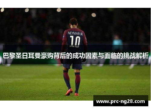 巴黎圣日耳曼豪购背后的成功因素与面临的挑战解析