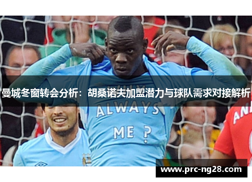 曼城冬窗转会分析：胡桑诺夫加盟潜力与球队需求对接解析