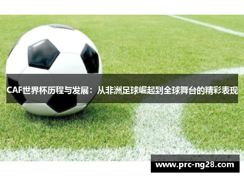 CAF世界杯历程与发展：从非洲足球崛起到全球舞台的精彩表现