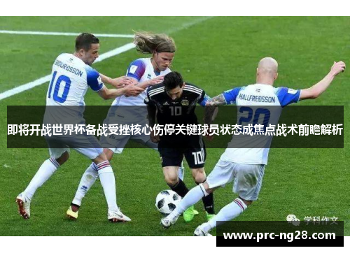 即将开战世界杯备战受挫核心伤停关键球员状态成焦点战术前瞻解析
