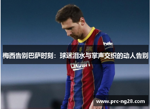 梅西告别巴萨时刻：球迷泪水与掌声交织的动人告别