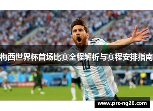 梅西世界杯首场比赛全程解析与赛程安排指南 梅西世界杯首场比赛全程解析与赛程安排指南